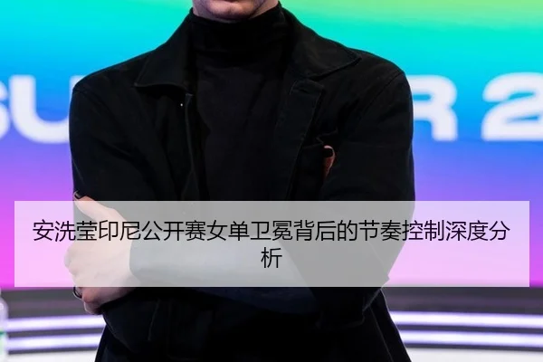 安洗莹印尼公开赛女单卫冕背后的节奏控制深度分析